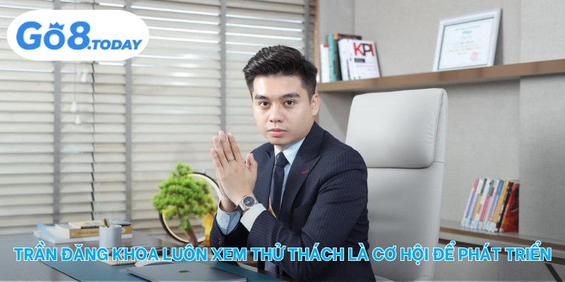 Trần Đăng Khoa luôn xem thử thách là cơ hội để phát triển